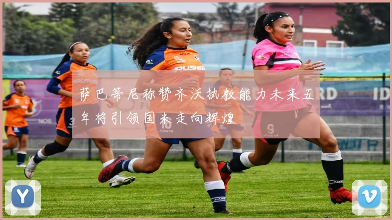 萨巴蒂尼称赞齐沃执教能力未来五年将引领国米走向辉煌