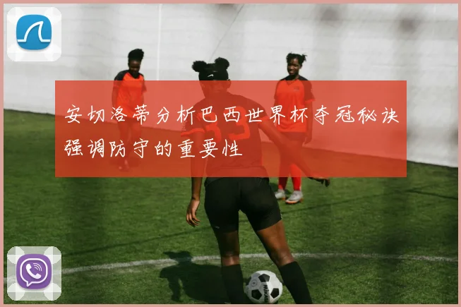 安切洛蒂分析巴西世界杯夺冠秘诀强调防守的重要性