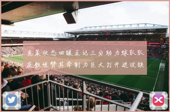 克莱状态回暖五记三分助力球队队友教练赞其牵制力巨大打开进攻缺口