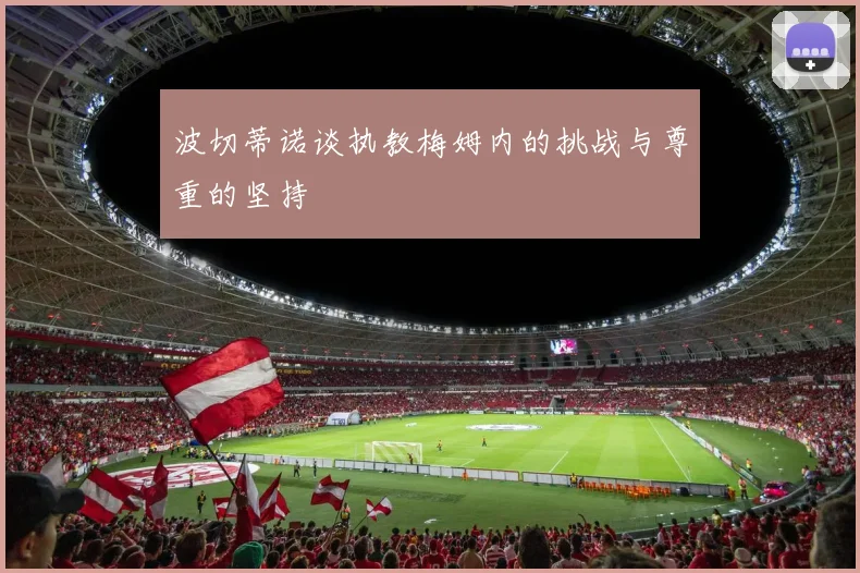 波切蒂诺谈执教梅姆内的挑战与尊重的坚持