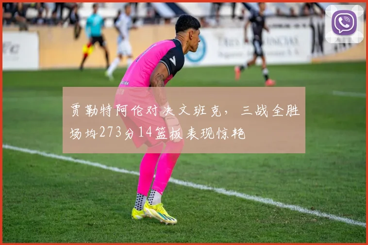 贾勒特阿伦对决文班克，三战全胜场均273分14篮板表现惊艳