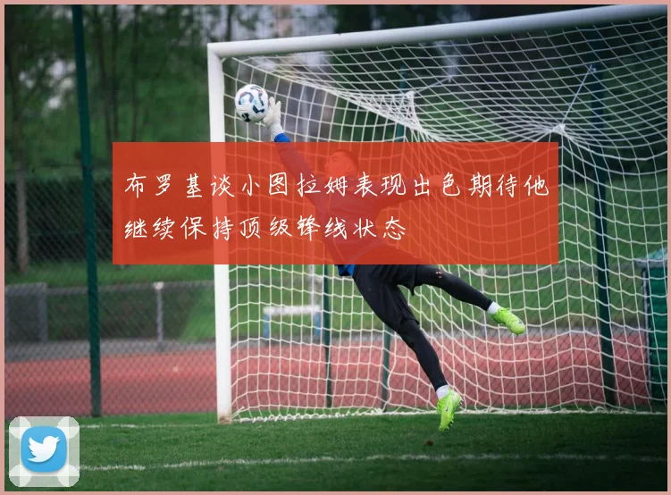 布罗基谈小图拉姆表现出色期待他继续保持顶级锋线状态