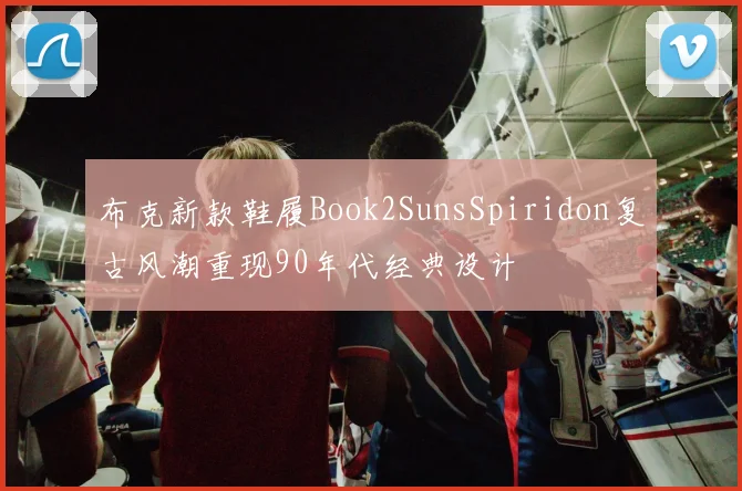 布克新款鞋履Book2SunsSpiridon复古风潮重现90年代经典设计