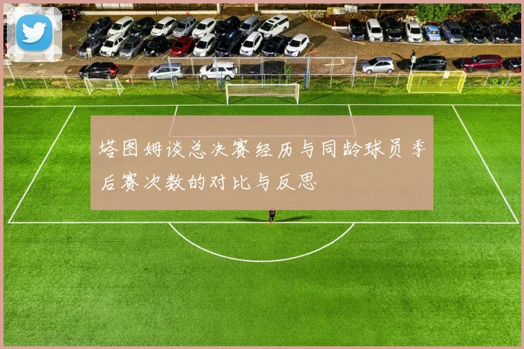 塔图姆谈总决赛经历与同龄球员季后赛次数的对比与反思