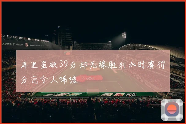 库里虽砍39分却无缘胜利加时赛得分荒令人唏嘘