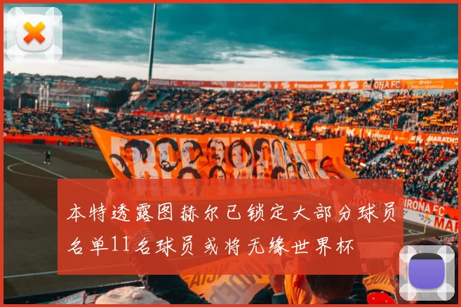 本特透露图赫尔已锁定大部分球员名单11名球员或将无缘世界杯