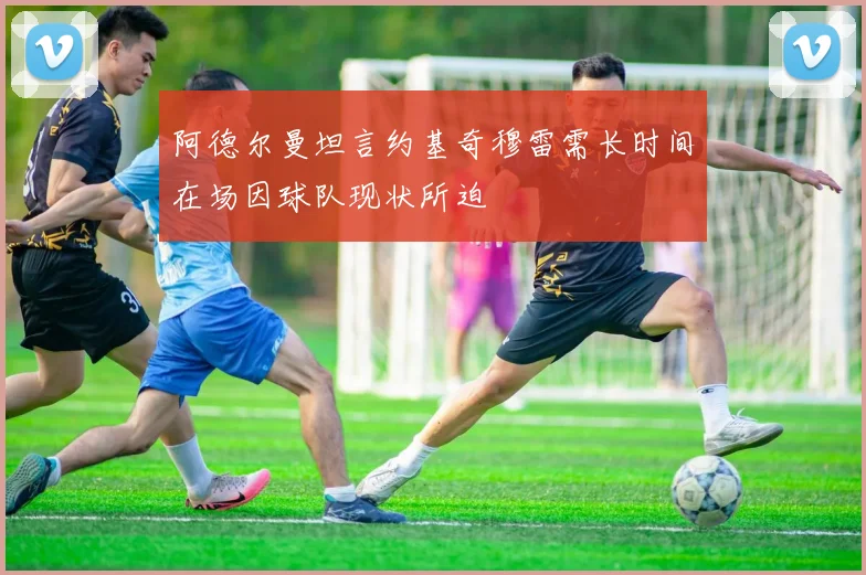 阿德尔曼坦言约基奇穆雷需长时间在场因球队现状所迫