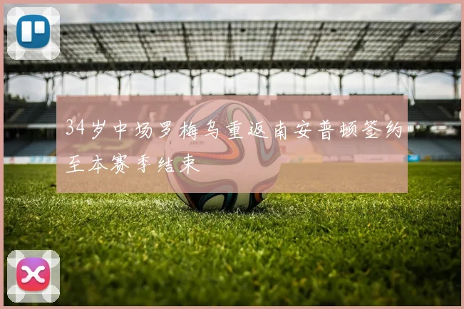 34岁中场罗梅乌重返南安普顿签约至本赛季结束