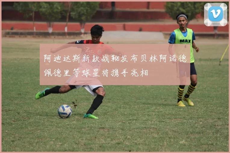 阿迪达斯新款战靴发布贝林阿诺德佩德里等球星将携手亮相