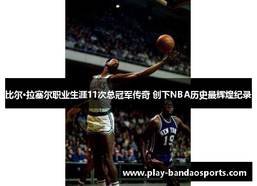 比尔·拉塞尔职业生涯11次总冠军传奇 创下NBA历史最辉煌纪录