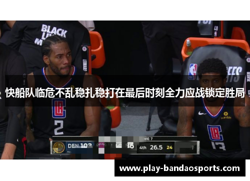 快船队临危不乱稳扎稳打在最后时刻全力应战锁定胜局