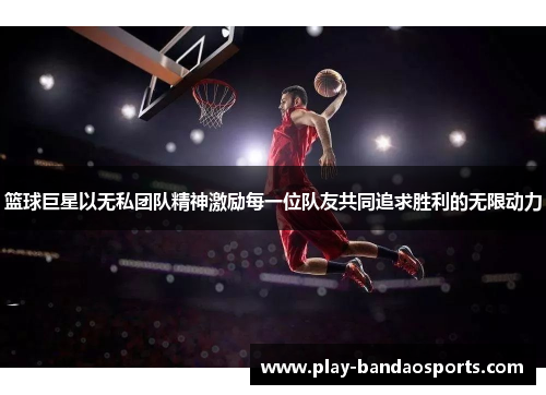 篮球巨星以无私团队精神激励每一位队友共同追求胜利的无限动力