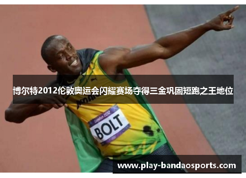 博尔特2012伦敦奥运会闪耀赛场夺得三金巩固短跑之王地位