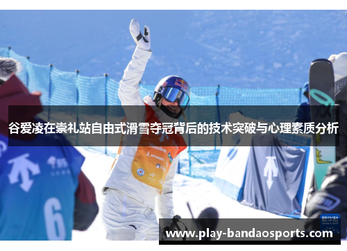 谷爱凌在崇礼站自由式滑雪夺冠背后的技术突破与心理素质分析