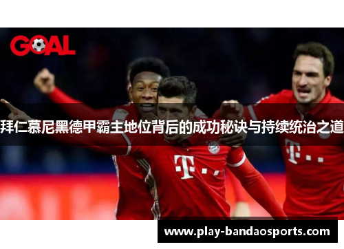 拜仁慕尼黑德甲霸主地位背后的成功秘诀与持续统治之道
