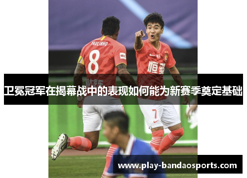 卫冕冠军在揭幕战中的表现如何能为新赛季奠定基础