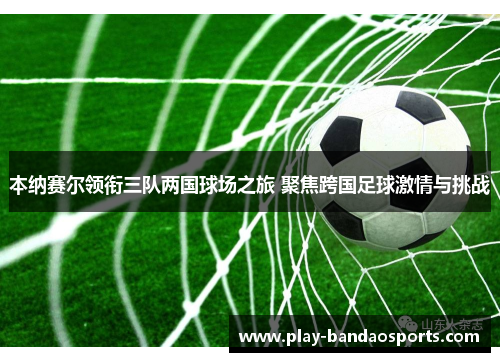 本纳赛尔领衔三队两国球场之旅 聚焦跨国足球激情与挑战