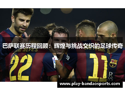 巴萨联赛历程回顾：辉煌与挑战交织的足球传奇