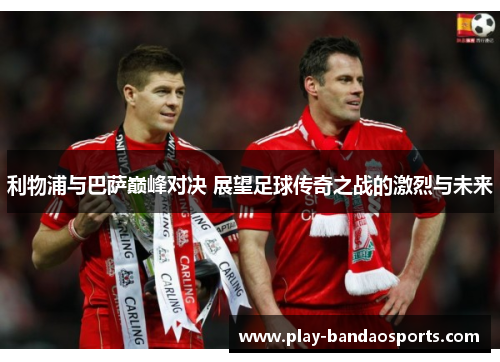 利物浦与巴萨巅峰对决 展望足球传奇之战的激烈与未来
