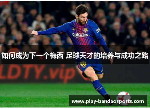 如何成为下一个梅西 足球天才的培养与成功之路