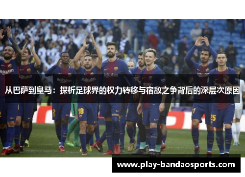 从巴萨到皇马：探析足球界的权力转移与宿敌之争背后的深层次原因