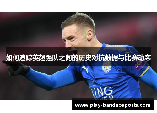 如何追踪英超强队之间的历史对抗数据与比赛动态