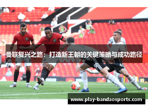 曼联复兴之路：打造新王朝的关键策略与成功路径