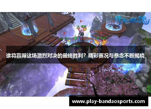 谁将赢得这场激烈对决的最终胜利？精彩赛况与悬念不断揭晓