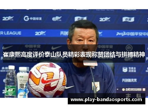 崔康熙高度评价泰山队员精彩表现称赞团结与拼搏精神