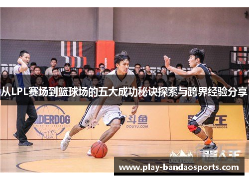 从LPL赛场到篮球场的五大成功秘诀探索与跨界经验分享