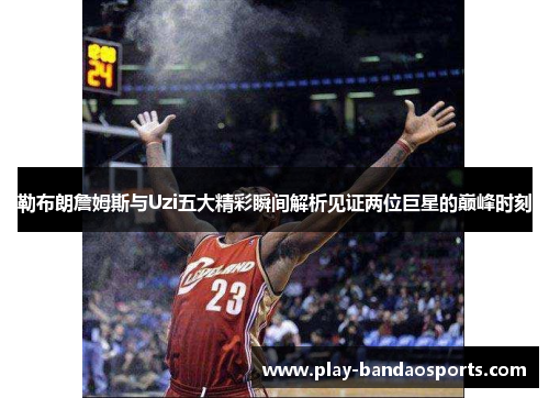 勒布朗詹姆斯与Uzi五大精彩瞬间解析见证两位巨星的巅峰时刻