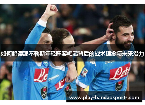 如何解读那不勒斯年轻阵容崛起背后的战术理念与未来潜力