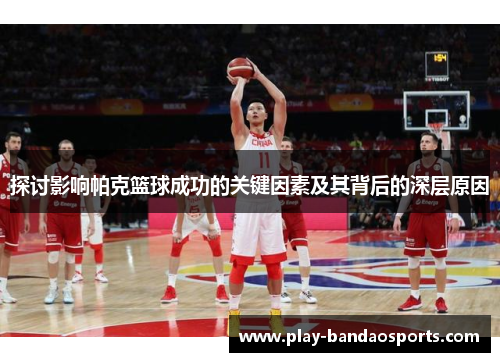 探讨影响帕克篮球成功的关键因素及其背后的深层原因