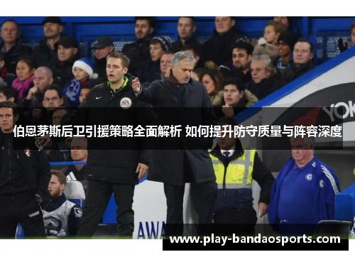 伯恩茅斯后卫引援策略全面解析 如何提升防守质量与阵容深度