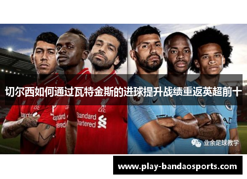 切尔西如何通过瓦特金斯的进球提升战绩重返英超前十