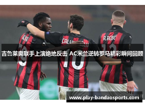 吉鲁莱奥联手上演绝地反击 AC米兰逆转罗马精彩瞬间回顾