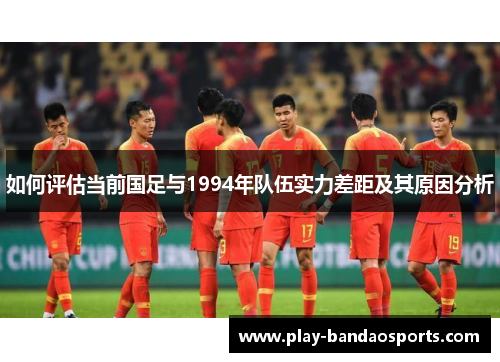 如何评估当前国足与1994年队伍实力差距及其原因分析