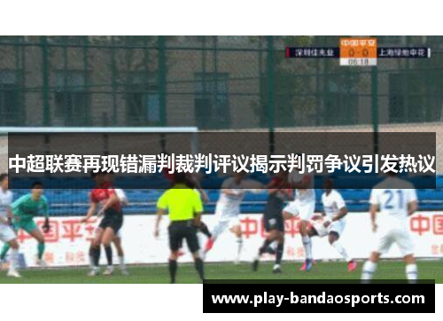 中超联赛再现错漏判裁判评议揭示判罚争议引发热议