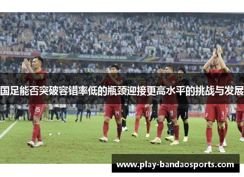 国足能否突破容错率低的瓶颈迎接更高水平的挑战与发展