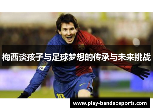 梅西谈孩子与足球梦想的传承与未来挑战