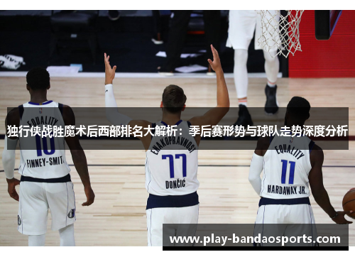 独行侠战胜魔术后西部排名大解析：季后赛形势与球队走势深度分析