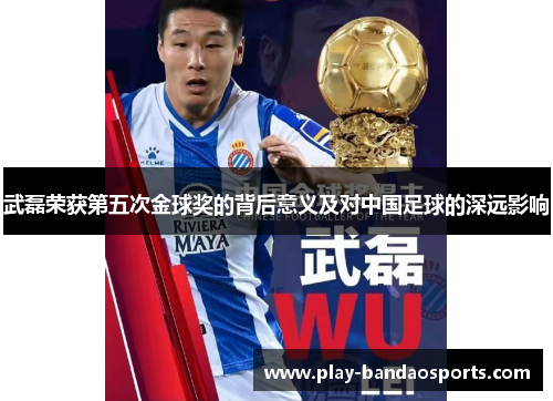 武磊荣获第五次金球奖的背后意义及对中国足球的深远影响