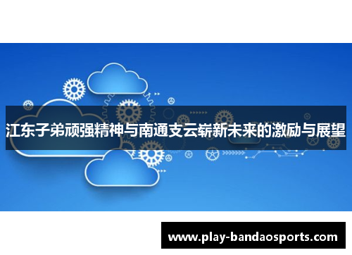 江东子弟顽强精神与南通支云崭新未来的激励与展望