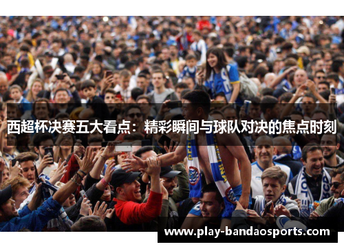 西超杯决赛五大看点：精彩瞬间与球队对决的焦点时刻