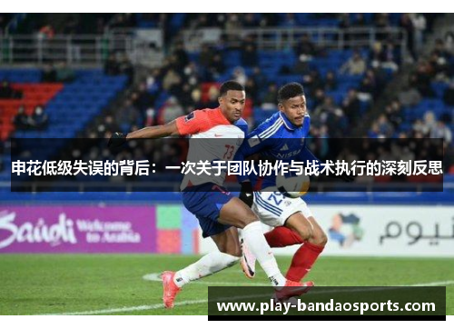 申花低级失误的背后：一次关于团队协作与战术执行的深刻反思