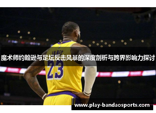 魔术师约翰逊与足坛反击风暴的深度剖析与跨界影响力探讨