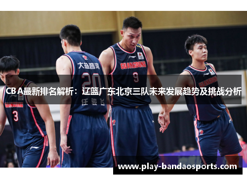 CBA最新排名解析：辽篮广东北京三队未来发展趋势及挑战分析