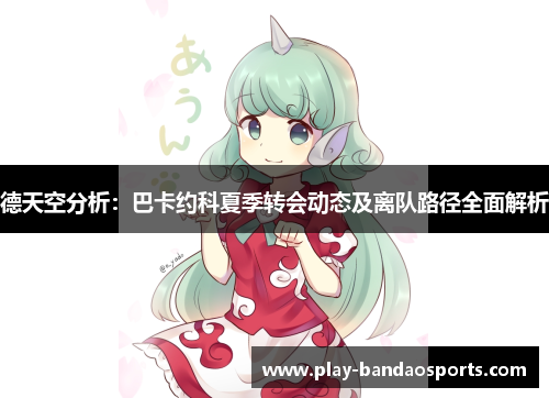 德天空分析：巴卡约科夏季转会动态及离队路径全面解析