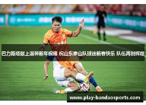 巴力斯塔献上温馨新年祝福 祝山东泰山队球迷新春快乐 队伍再创辉煌