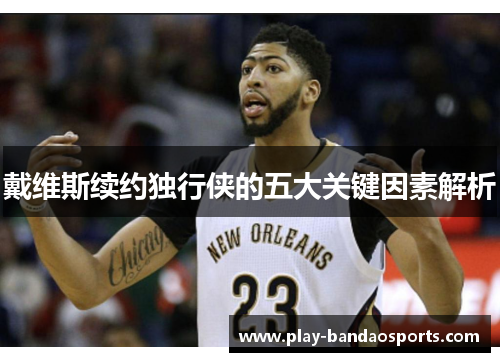 戴维斯续约独行侠的五大关键因素解析 戴维斯续约独行侠的五大关键因素解析